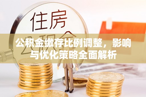 定远公积金缴存比例调整，影响与优化策略全面解析
