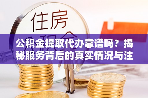 定远公积金提取代办靠谱吗？揭秘服务背后的真实情况与注意事项