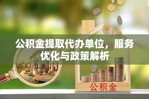 定远公积金提取代办单位，服务优化与政策解析