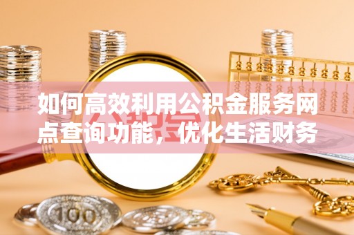 定远如何高效利用公积金服务网点查询功能，优化生活财务管理