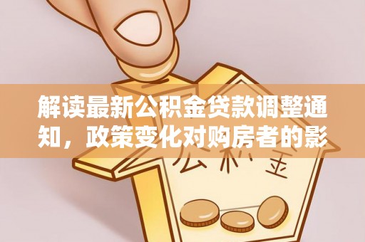 定远解读最新公积金贷款调整通知，政策变化对购房者的影响与应对策略
