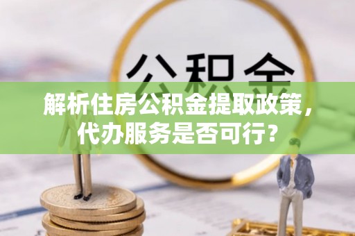 定远解析住房公积金提取政策，代办服务是否可行？