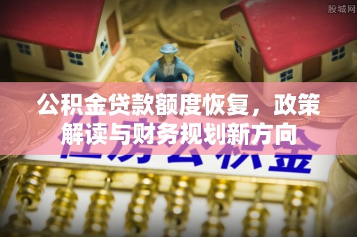定远公积金贷款额度恢复，政策解读与财务规划新方向