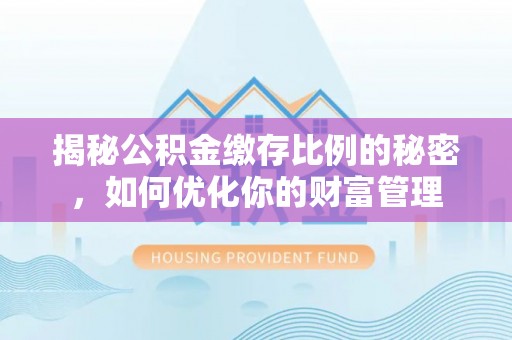 定远揭秘公积金缴存比例的秘密，如何优化你的财富管理
