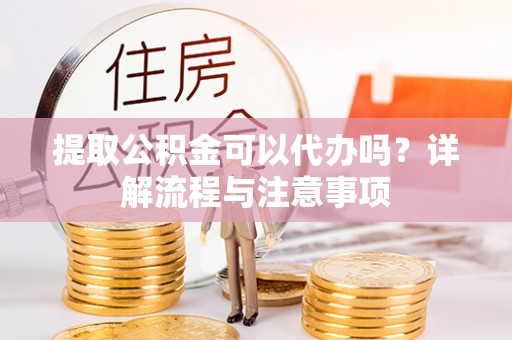 定远提取公积金可以代办吗？详解流程与注意事项
