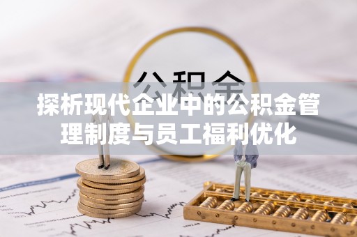 定远探析现代企业中的公积金管理制度与员工福利优化