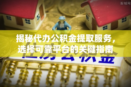 定远揭秘代办公积金提取服务，选择可靠平台的关键指南