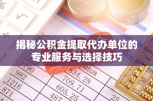 定远揭秘公积金提取代办单位的专业服务与选择技巧