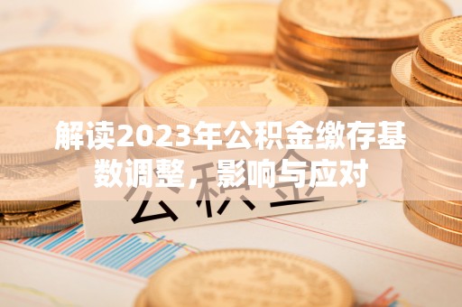 定远解读2023年公积金缴存基数调整，影响与应对