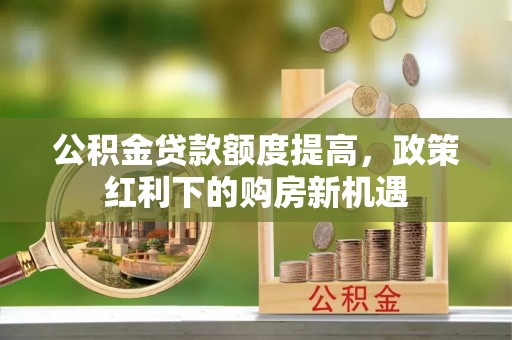 定远公积金贷款额度提高，政策红利下的购房新机遇