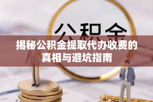 定远揭秘公积金提取代办收费的真相与避坑指南