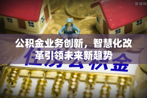 定远公积金业务创新，智慧化改革引领未来新趋势