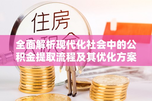 定远全面解析现代化社会中的公积金提取流程及其优化方案