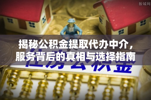 定远揭秘公积金提取代办中介，服务背后的真相与选择指南