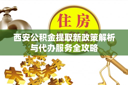 定远西安公积金提取新政策解析与代办服务全攻略