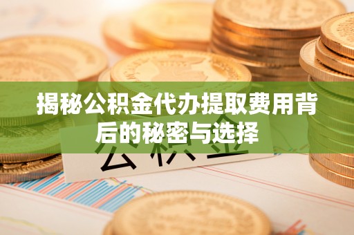 定远揭秘公积金代办提取费用背后的秘密与选择