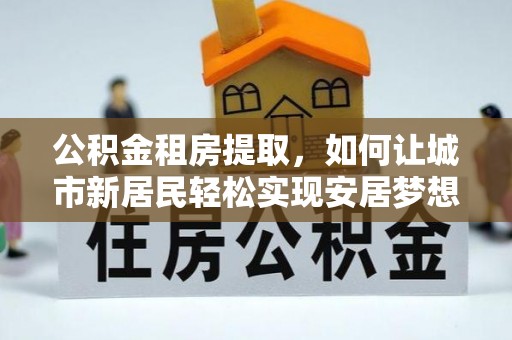 定远公积金租房提取，如何让城市新居民轻松实现安居梦想