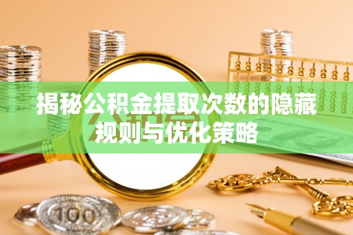 定远揭秘公积金提取次数的隐藏规则与优化策略