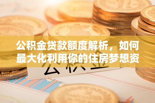 定远公积金贷款额度解析，如何最大化利用你的住房梦想资金
