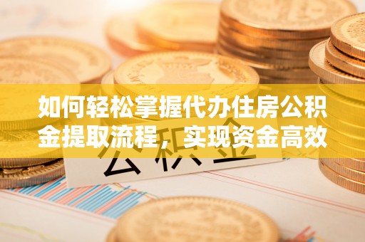 定远如何轻松掌握代办住房公积金提取流程，实现资金高效利用