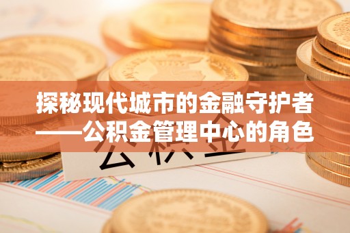 定远探秘现代城市的金融守护者——公积金管理中心的角色与使命