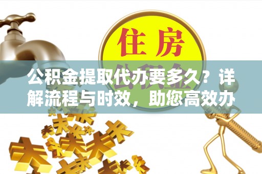 定远公积金提取代办要多久？详解流程与时效，助您高效办理