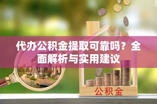 定远代办公积金提取可靠吗？全面解析与实用建议
