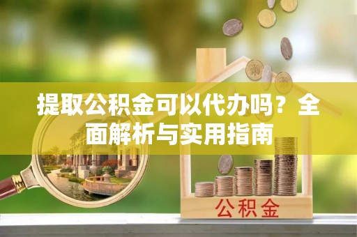 定远提取公积金可以代办吗？全面解析与实用指南