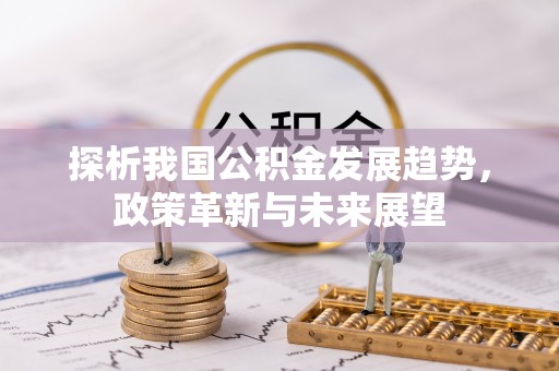 定远探析我国公积金发展趋势，政策革新与未来展望