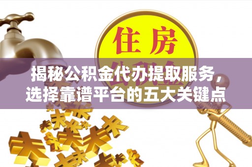 定远揭秘公积金代办提取服务，选择靠谱平台的五大关键点