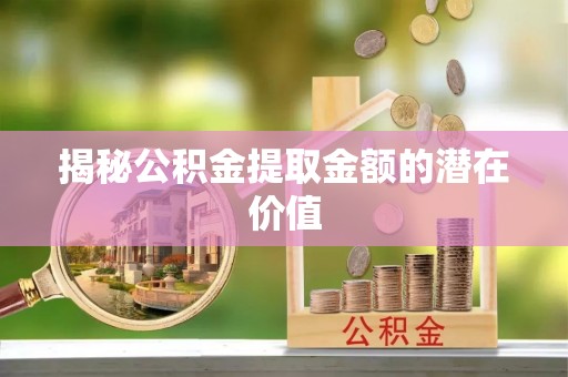 定远揭秘公积金提取金额的潜在价值