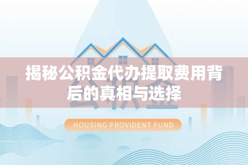 定远揭秘公积金代办提取费用背后的真相与选择
