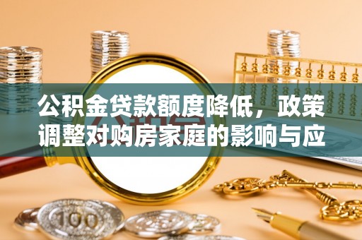 定远公积金贷款额度降低，政策调整对购房家庭的影响与应对策略