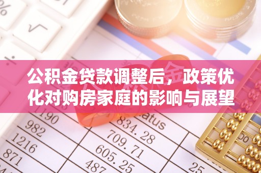 定远公积金贷款调整后，政策优化对购房家庭的影响与展望