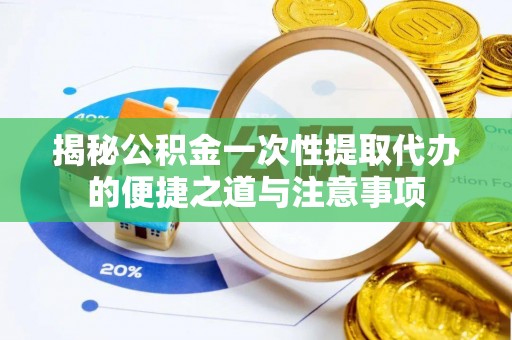 定远揭秘公积金一次性提取代办的便捷之道与注意事项