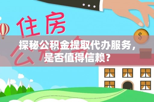 定远探秘公积金提取代办服务，是否值得信赖？