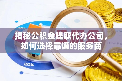 定远揭秘公积金提取代办公司，如何选择靠谱的服务商