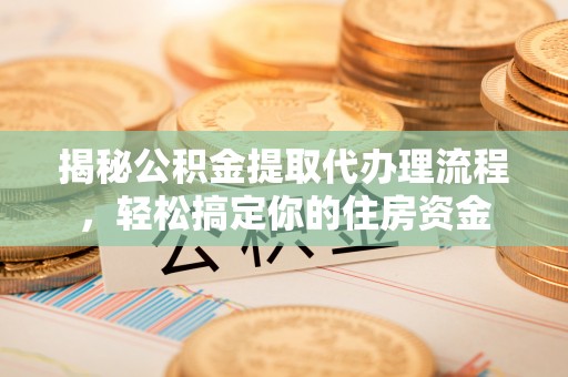 定远揭秘公积金提取代办理流程，轻松搞定你的住房资金