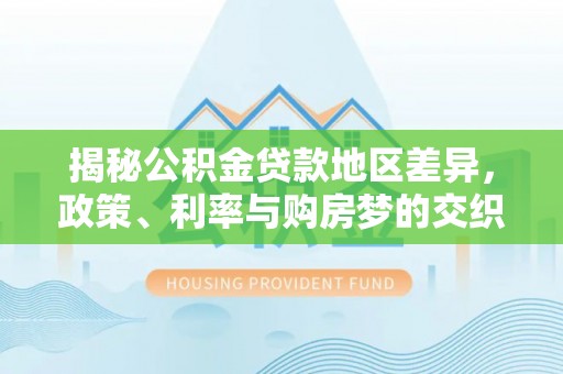 定远揭秘公积金贷款地区差异，政策、利率与购房梦的交织
