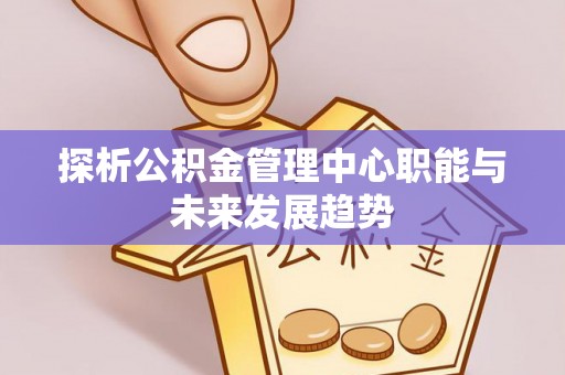 定远探析公积金管理中心职能与未来发展趋势