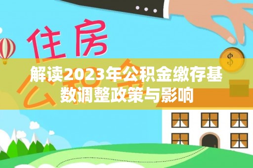 定远解读2023年公积金缴存基数调整政策与影响