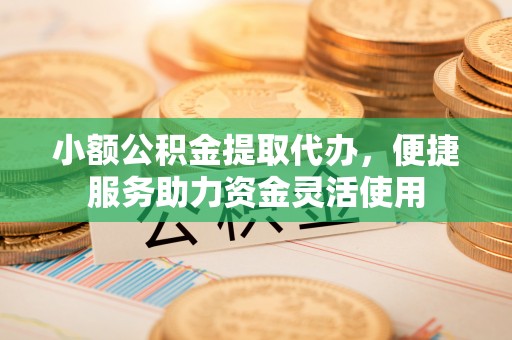 定远小额公积金提取代办，便捷服务助力资金灵活使用