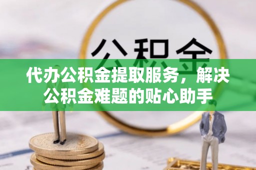 定远代办公积金提取服务，解决公积金难题的贴心助手