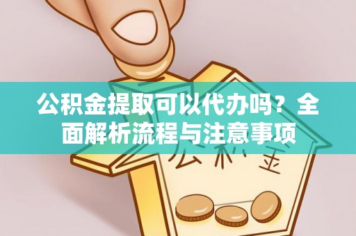 定远公积金提取可以代办吗？全面解析流程与注意事项