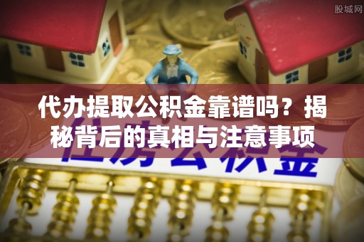 定远代办提取公积金靠谱吗？揭秘背后的真相与注意事项