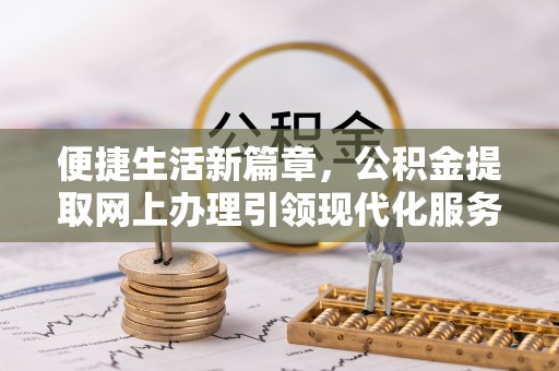 定远便捷生活新篇章，公积金提取网上办理引领现代化服务