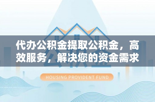定远代办公积金提取公积金，高效服务，解决您的资金需求