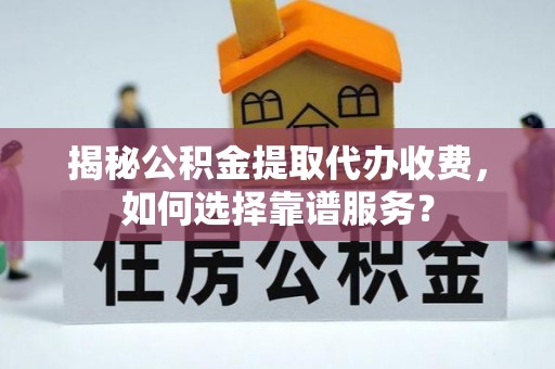 定远揭秘公积金提取代办收费，如何选择靠谱服务？