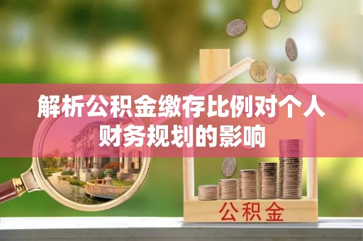 定远解析公积金缴存比例对个人财务规划的影响