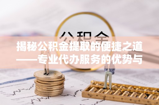 定远揭秘公积金提取的便捷之道——专业代办服务的优势与选择